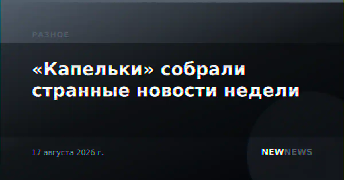«Капельки» собрали странные новости недели
