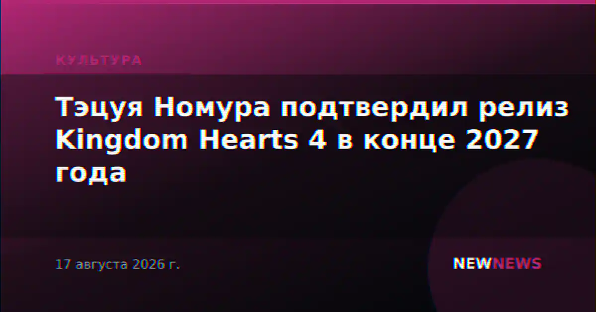 Тэцуя Номура подтвердил релиз Kingdom Hearts 4 в конце 2027 года