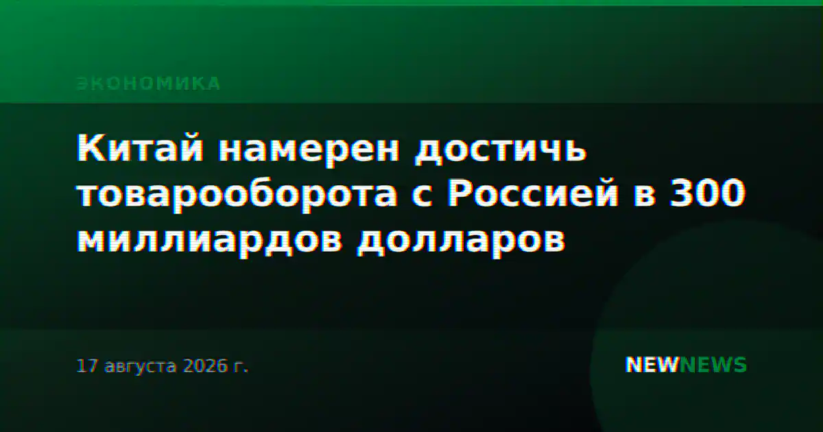 Китай намерен достичь товарооборота с Россией в 300 миллиардов долларов