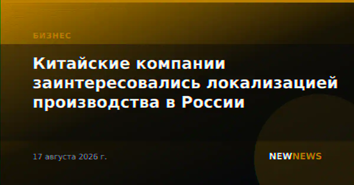 Китайские компании заинтересовались локализацией производства в России