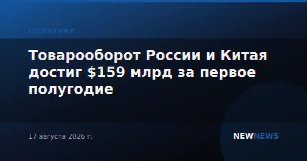 Товарооборот России и Китая достиг $159 млрд за первое полугодие