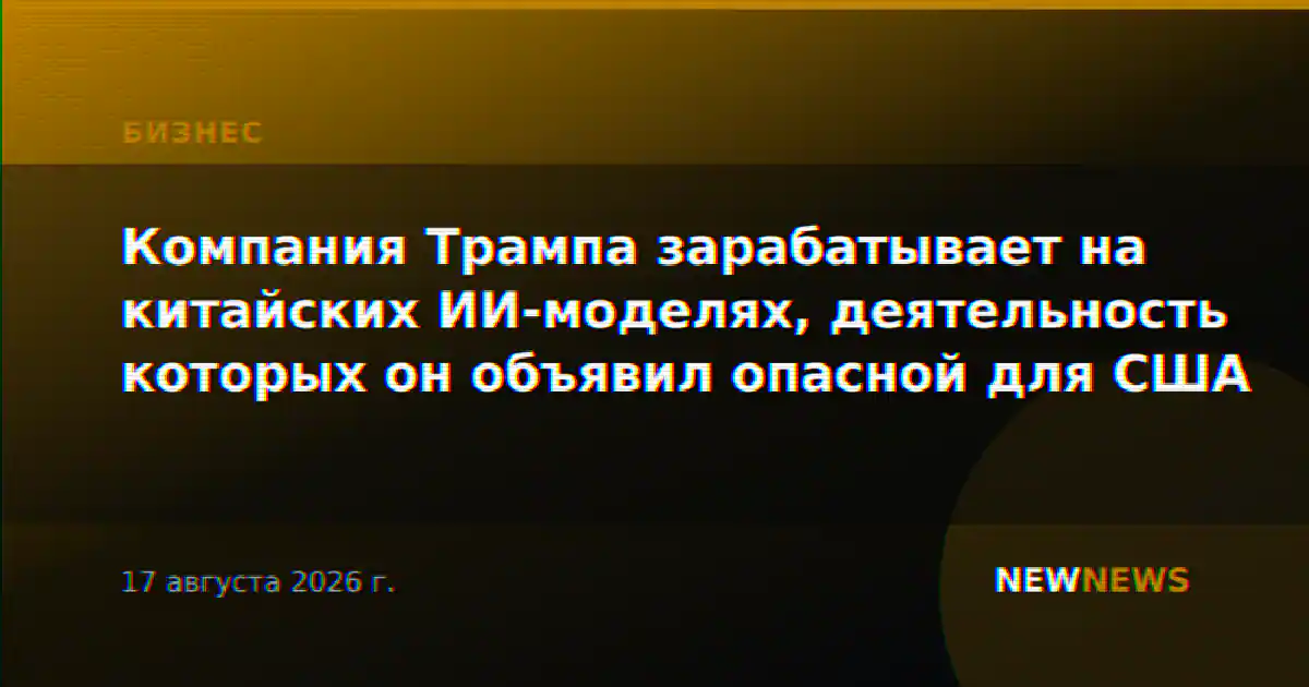 Компания Трампа зарабатывает на китайских ИИ-моделях, деятельность которых он объявил опасной для США