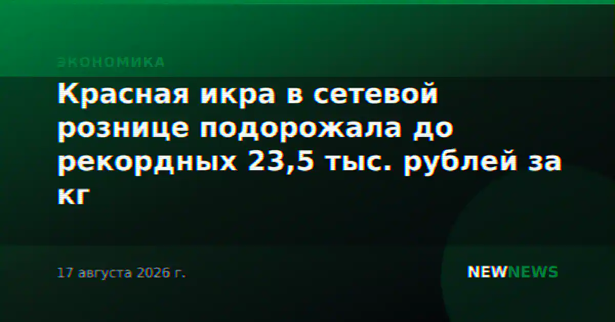 Красная икра в сетевой рознице подорожала до рекордных 23,5 тыс. рублей за кг