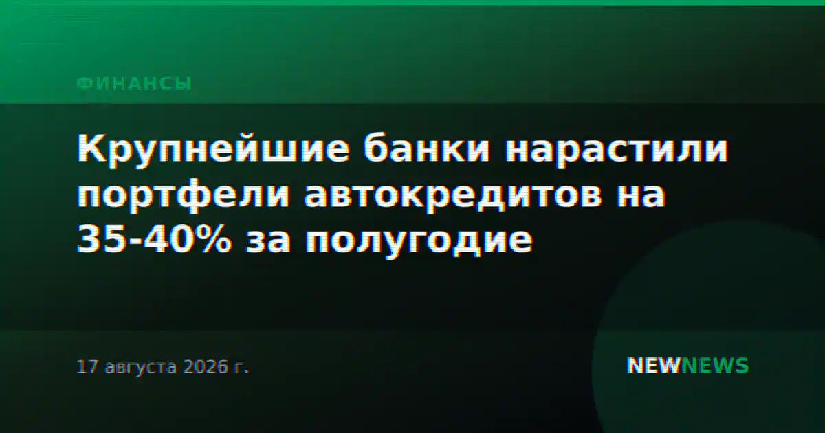 Крупнейшие банки нарастили портфели автокредитов на 35-40% за полугодие