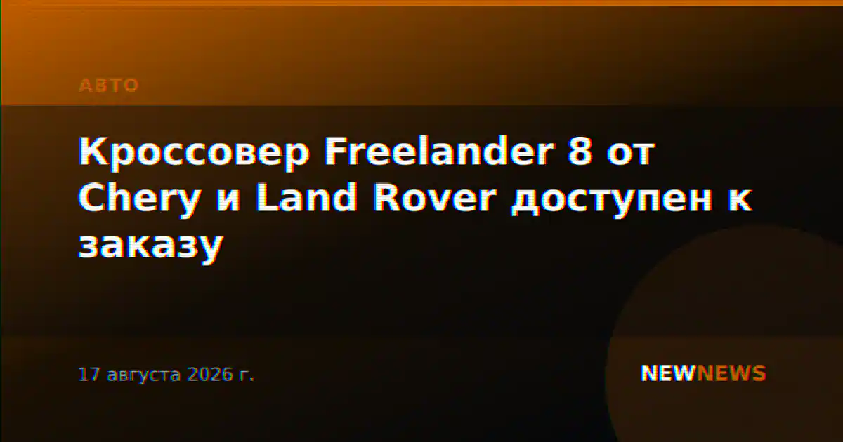 Кроссовер Freelander 8 от Chery и Land Rover доступен к заказу