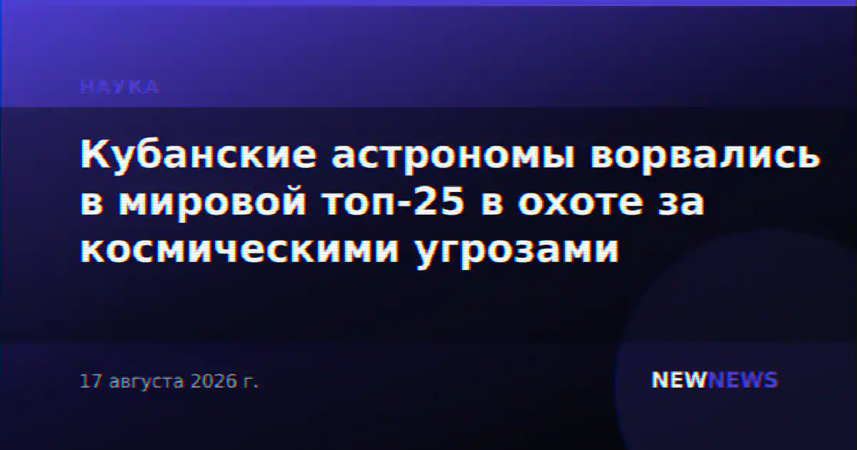 Кубанские астрономы ворвались в мировой топ-25 в охоте за космическими угрозами