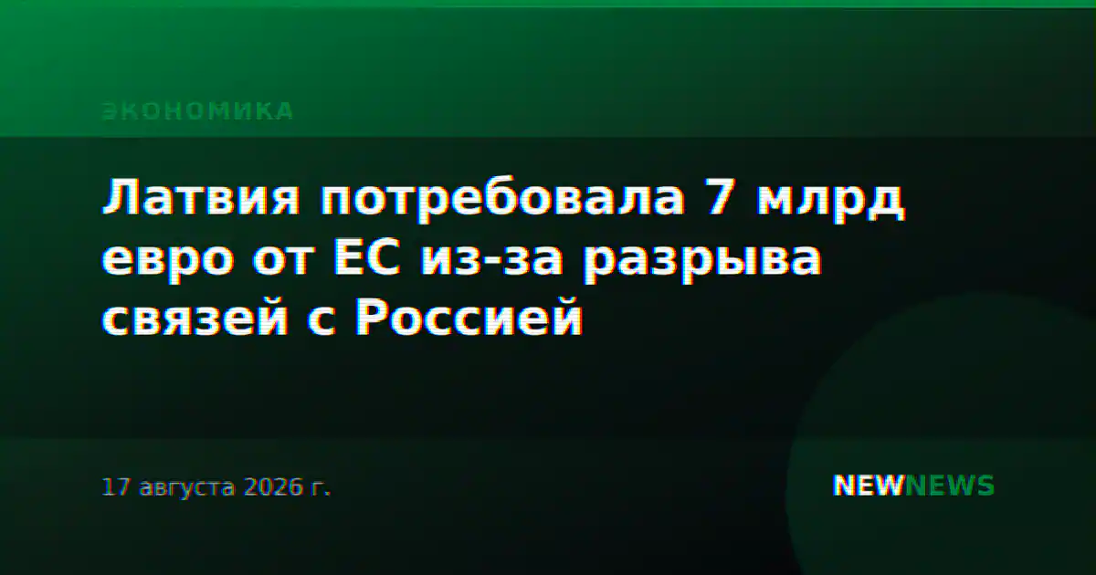 Латвия потребовала 7 млрд евро от ЕС из-за разрыва связей с Россией