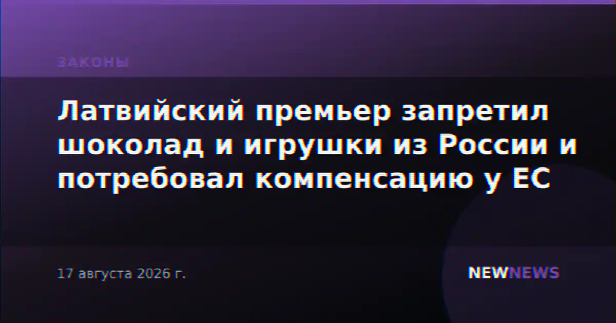 Латвийский премьер запретил шоколад и игрушки из России и потребовал компенсацию у ЕС