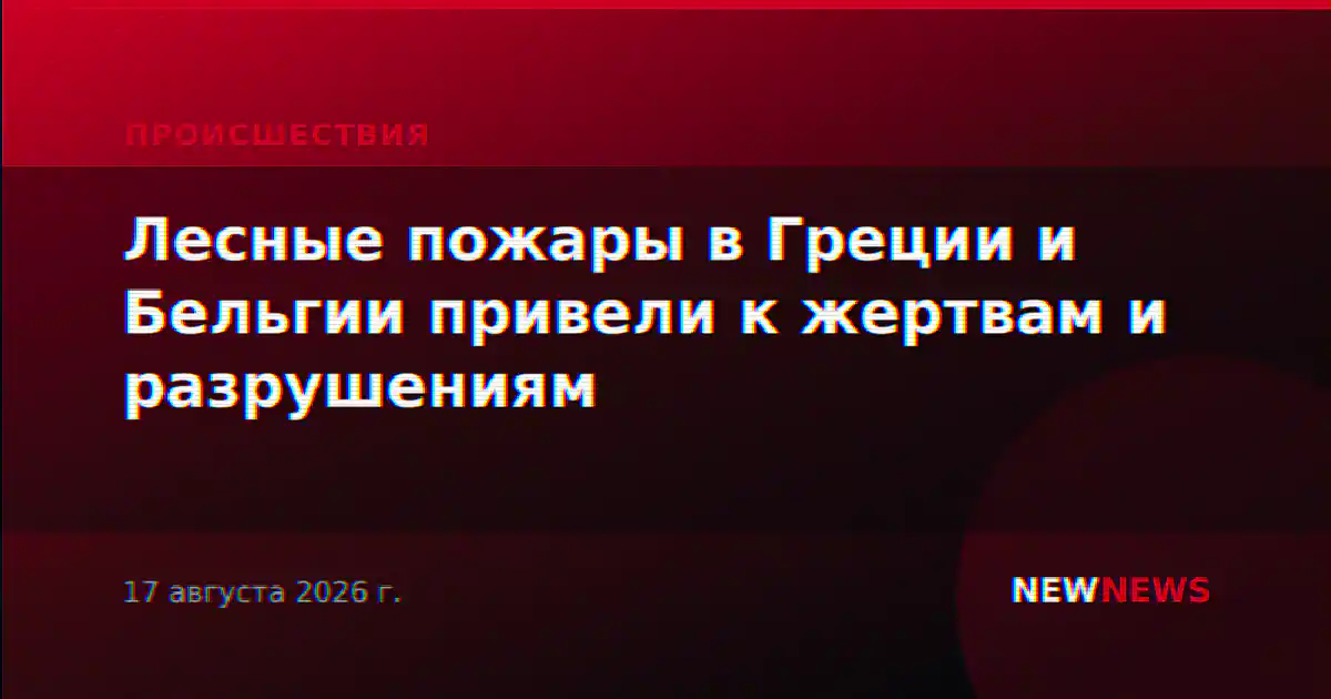 Лесные пожары в Греции и Бельгии привели к жертвам и разрушениям