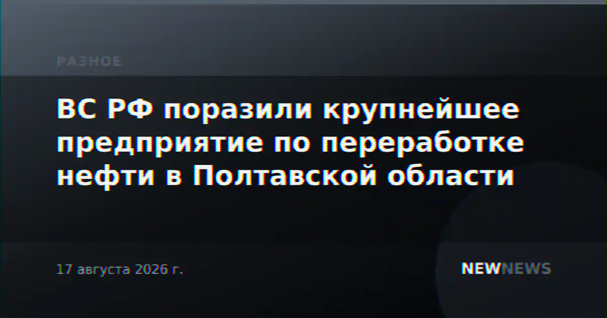 ВС РФ поразили крупнейшее предприятие по переработке нефти в Полтавской области