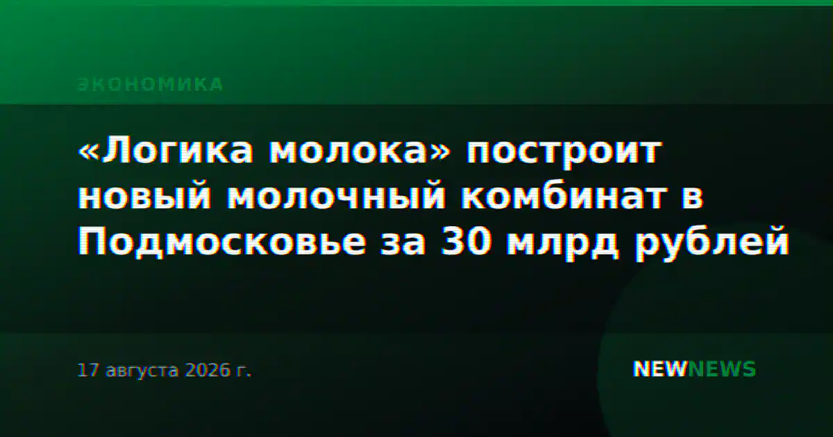 «Логика молока» построит новый молочный комбинат в Подмосковье за 30 млрд рублей