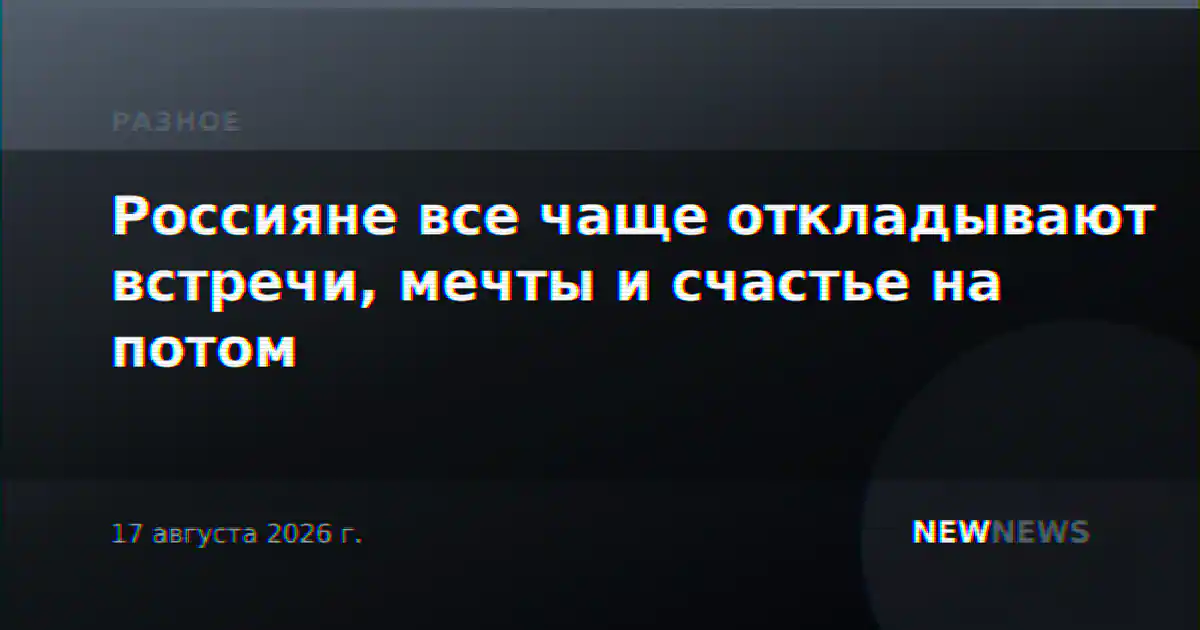 Россияне все чаще откладывают встречи, мечты и счастье на потом