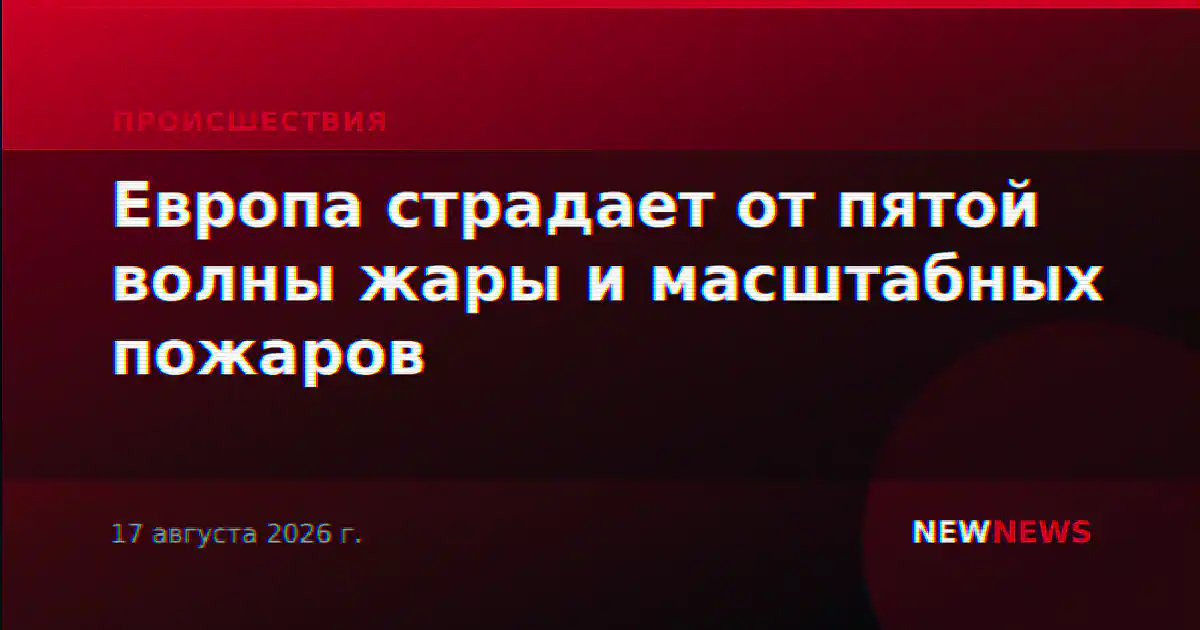 Европа страдает от пятой волны жары и масштабных пожаров