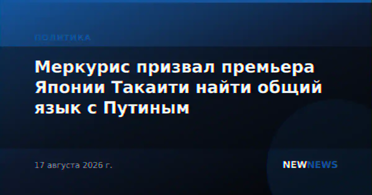 Меркурис призвал премьера Японии Такаити найти общий язык с Путиным