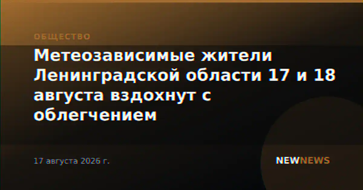 Метеозависимые жители Ленинградской области 17 и 18 августа вздохнут с облегчением
