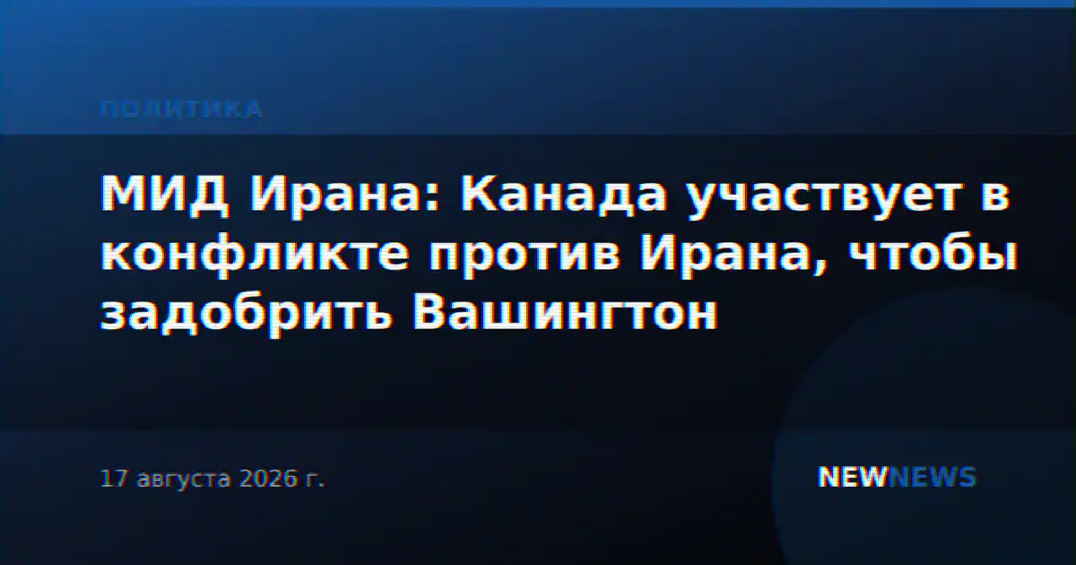 МИД Ирана: Канада участвует в конфликте против Ирана, чтобы задобрить Вашингтон
