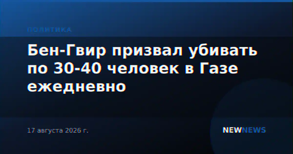 Бен-Гвир призвал убивать по 30-40 человек в Газе ежедневно