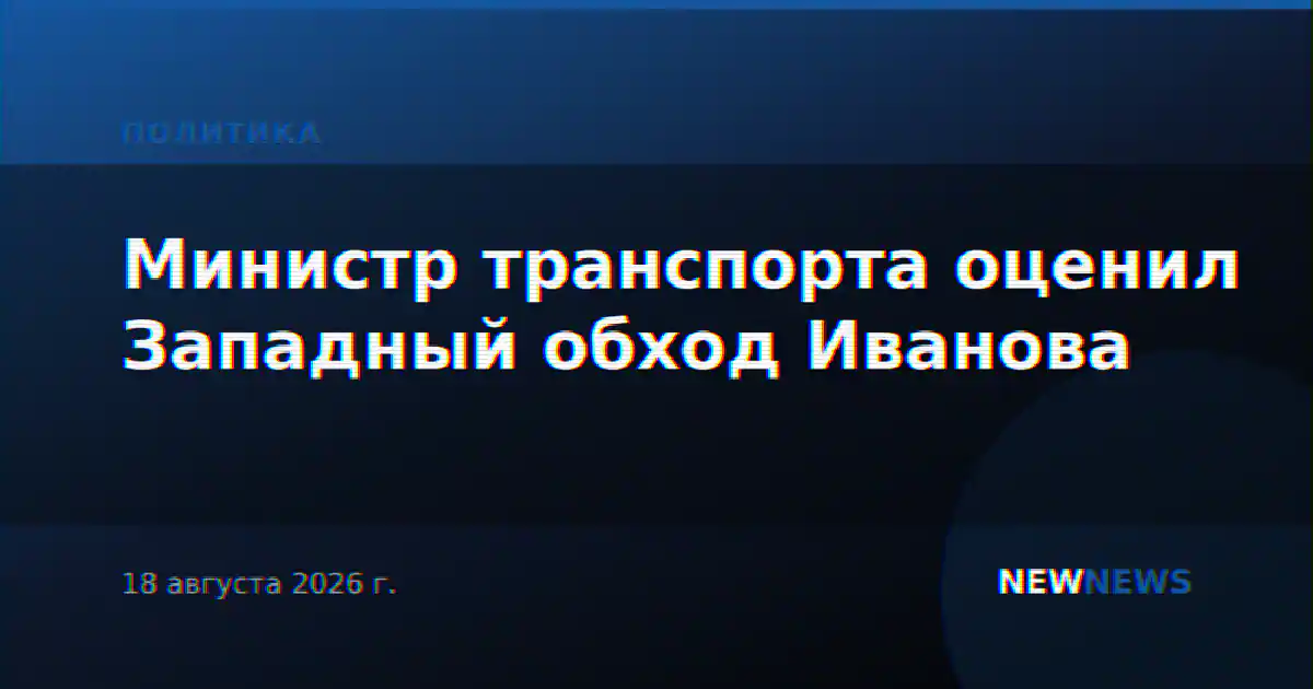 Министр транспорта оценил Западный обход Иванова