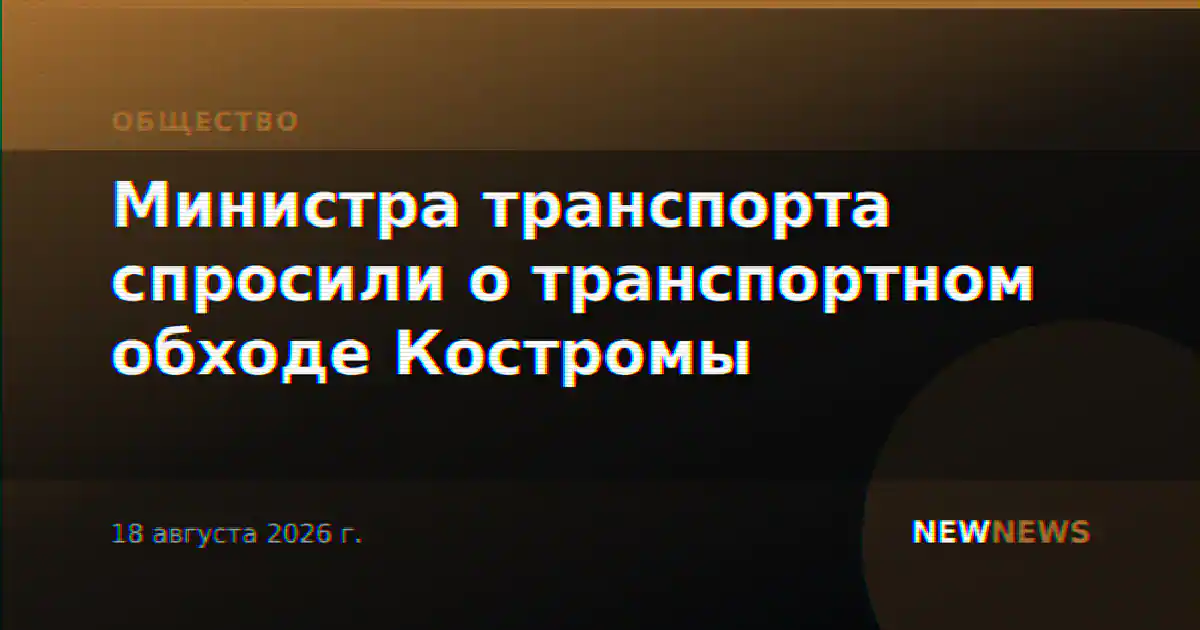 Министра транспорта спросили о транспортном обходе Костромы