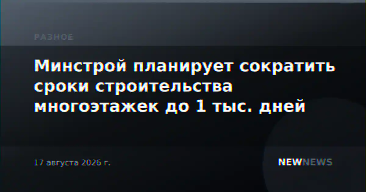 Минстрой планирует сократить сроки строительства многоэтажек до 1 тыс. дней