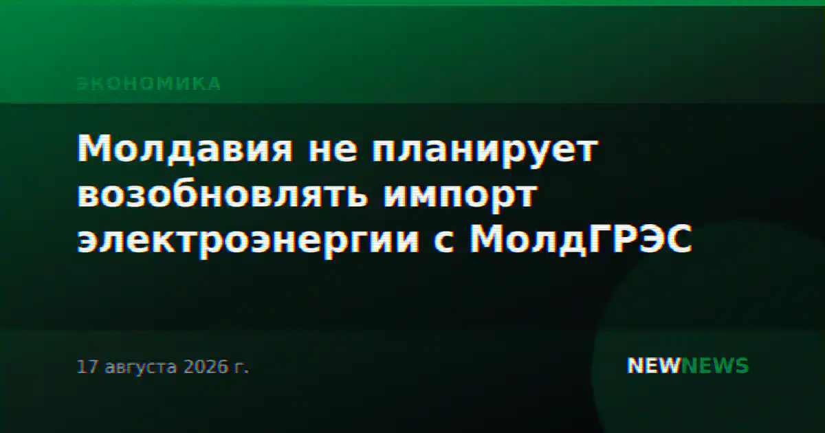 Молдавия не планирует возобновлять импорт электроэнергии с МолдГРЭС