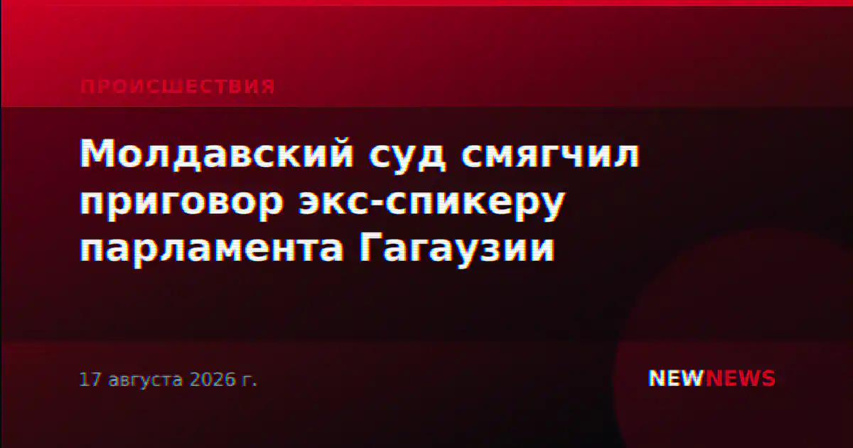 Молдавский суд смягчил приговор экс-спикеру парламента Гагаузии