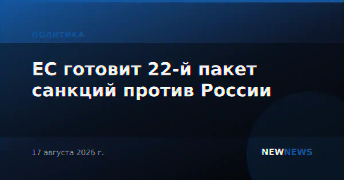 ЕС готовит 22-й пакет санкций против России