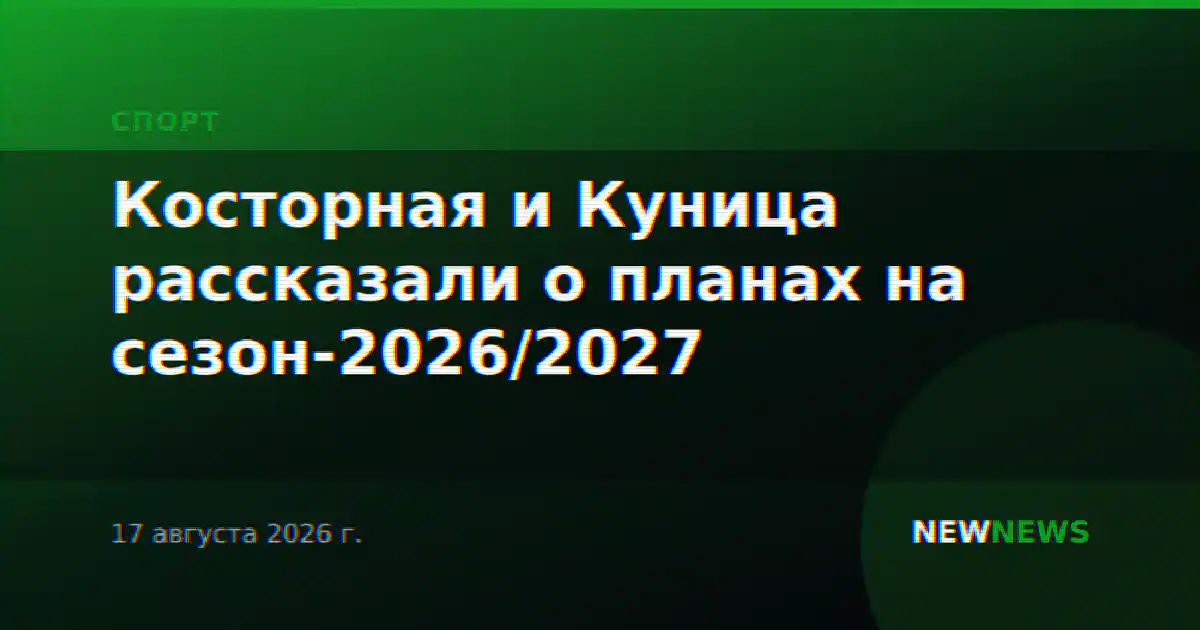 Косторная и Куница рассказали о планах на сезон-2026/2027