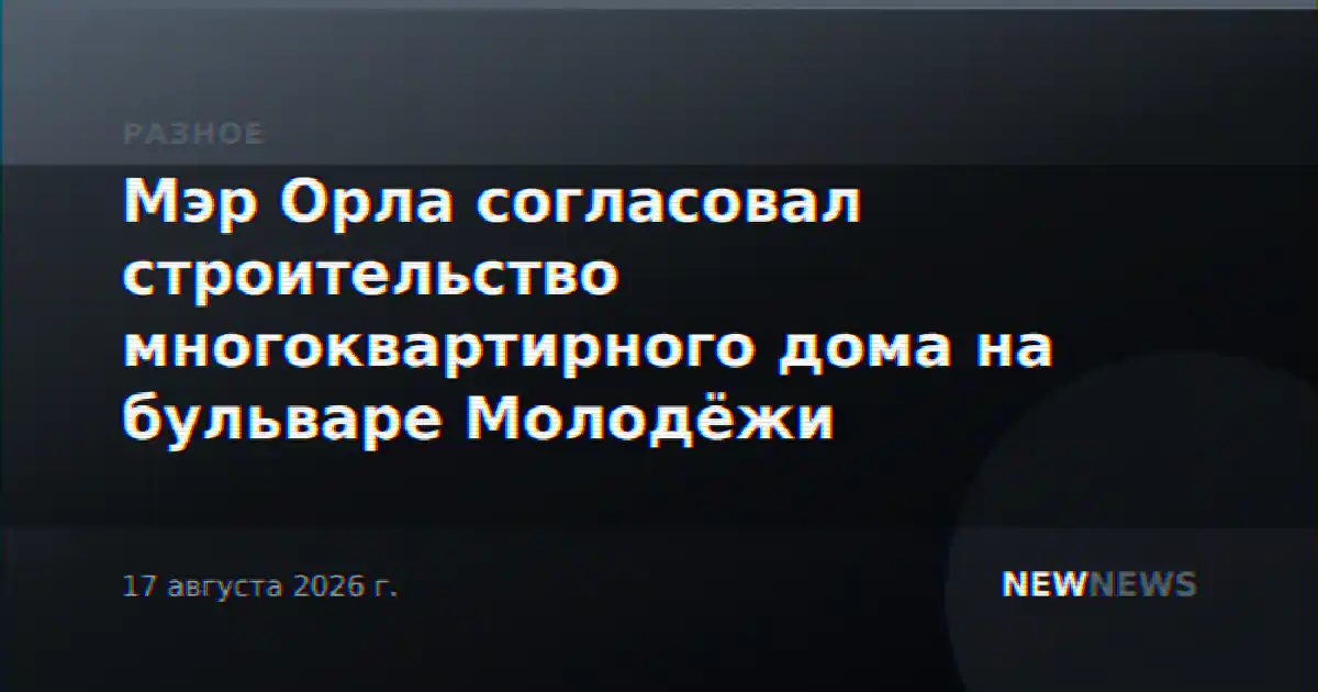 Мэр Орла согласовал строительство многоквартирного дома на бульваре Молодёжи