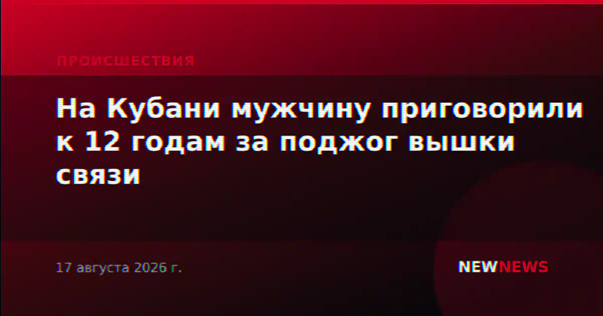 На Кубани мужчину приговорили к 12 годам за поджог вышки связи