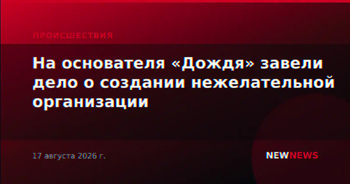 На основателя «Дождя» завели дело о создании нежелательной организации