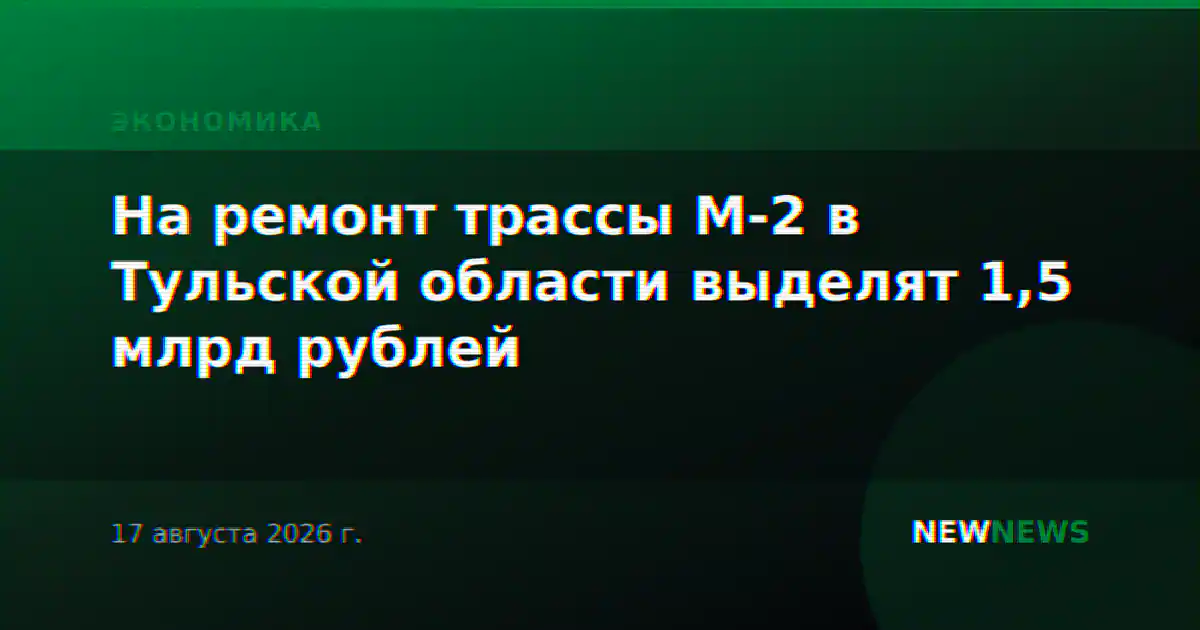 На ремонт трассы М-2 в Тульской области выделят 1,5 млрд рублей