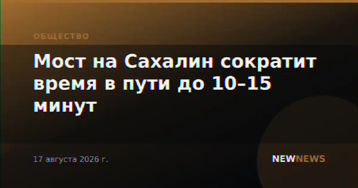 Мост на Сахалин сократит время в пути до 10–15 минут