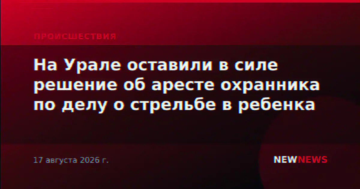 На Урале оставили в силе решение об аресте охранника по делу о стрельбе в ребенка