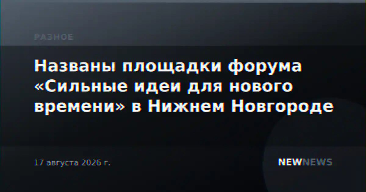 Названы площадки форума «Сильные идеи для нового времени» в Нижнем Новгороде
