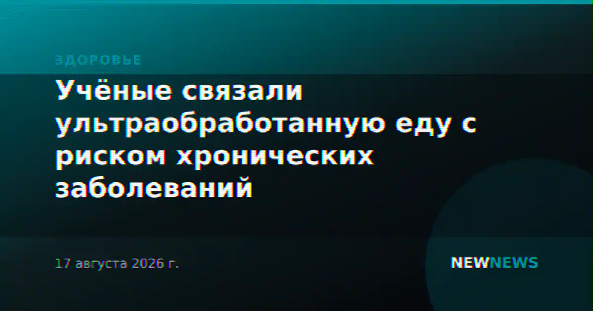 Учёные связали ультраобработанную еду с риском хронических заболеваний