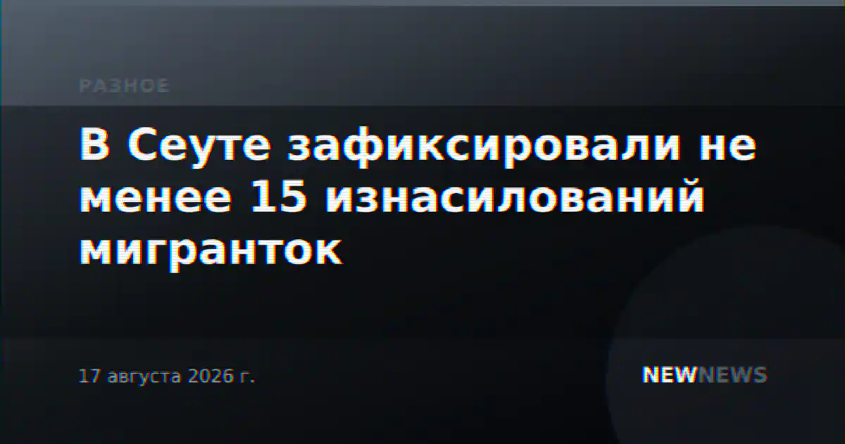 В Сеуте зафиксировали не менее 15 изнасилований мигранток