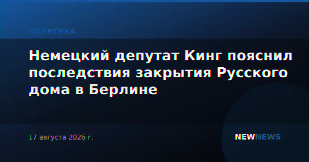 Немецкий депутат Кинг пояснил последствия закрытия Русского дома в Берлине