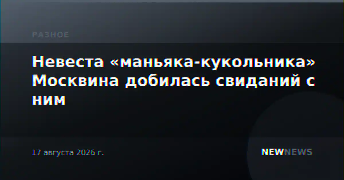 Невеста «маньяка-кукольника» Москвина добилась свиданий с ним