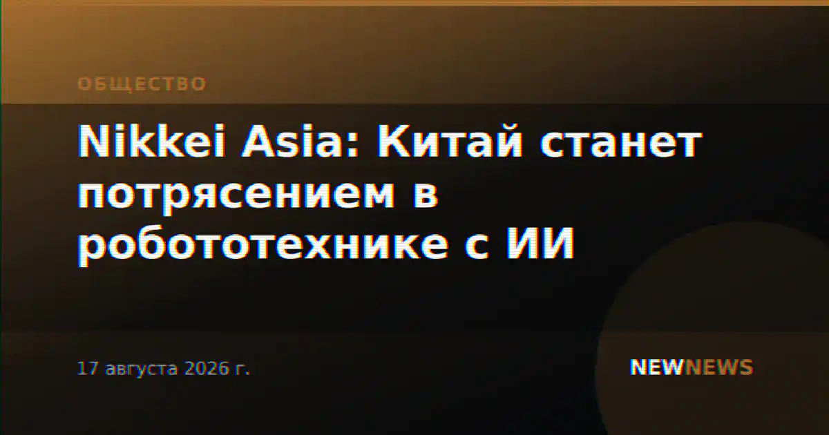 Nikkei Asia: Китай станет потрясением в робототехнике с ИИ