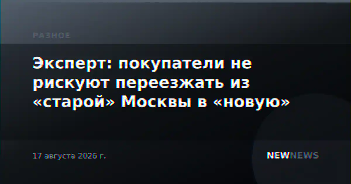 Эксперт: покупатели не рискуют переезжать из «старой» Москвы в «новую»