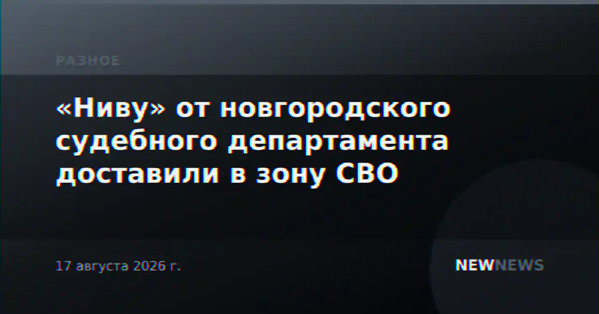 «Ниву» от новгородского судебного департамента доставили в зону СВО