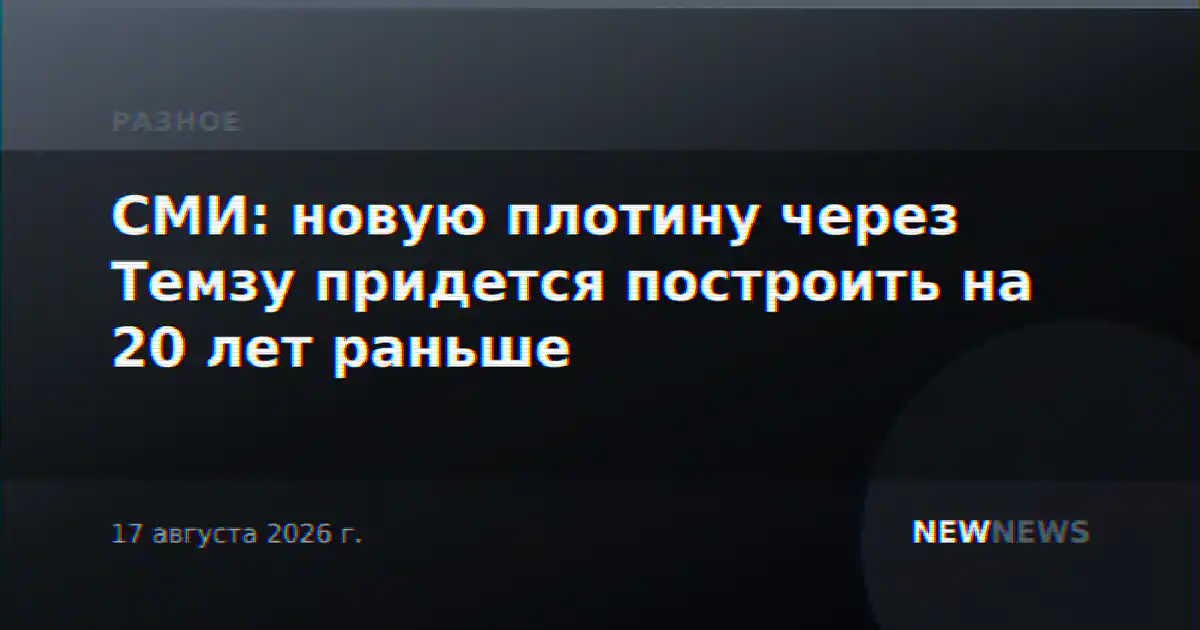 СМИ: новую плотину через Темзу придется построить на 20 лет раньше