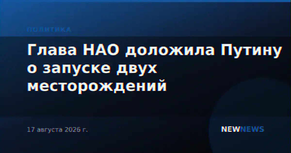 Глава НАО доложила Путину о запуске двух месторождений