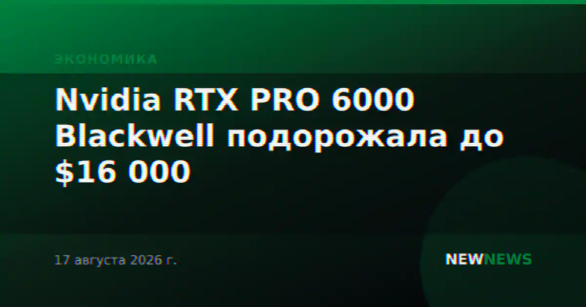 Nvidia RTX PRO 6000 Blackwell подорожала до $16 000