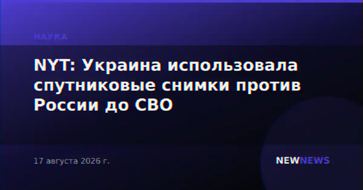 NYT: Украина использовала спутниковые снимки против России до СВО