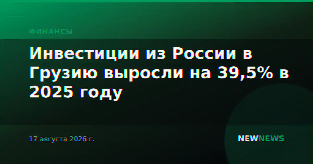 Инвестиции из России в Грузию выросли на 39,5% в 2025 году