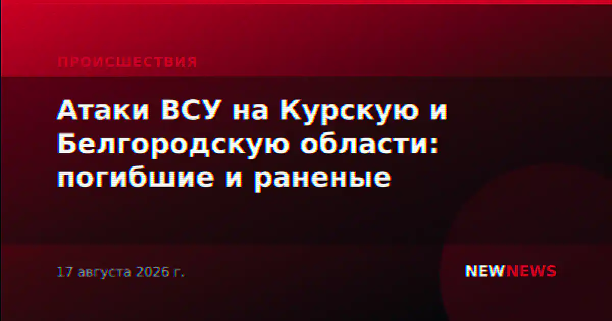 Атаки ВСУ на Курскую и Белгородскую области: погибшие и раненые