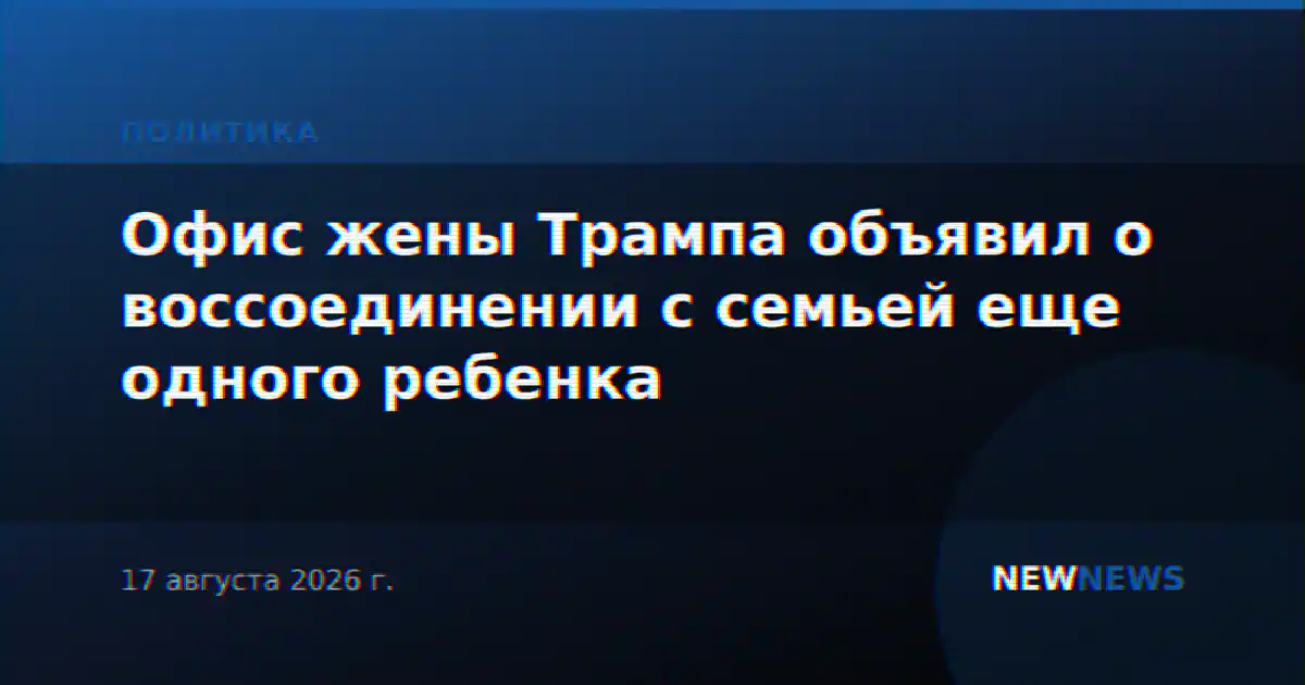 Офис жены Трампа объявил о воссоединении с семьей еще одного ребенка