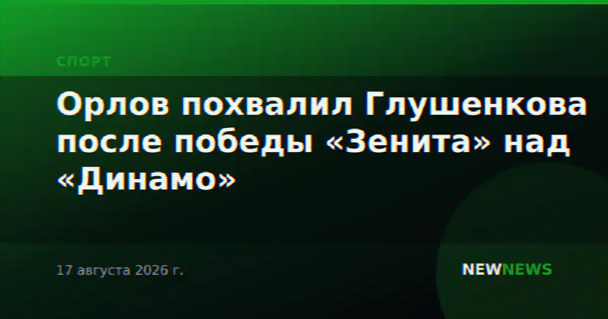 Орлов похвалил Глушенкова после победы «Зенита» над «Динамо»